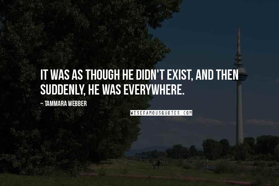 Tammara Webber Quotes: It was as though he didn't exist, and then suddenly, he was everywhere.