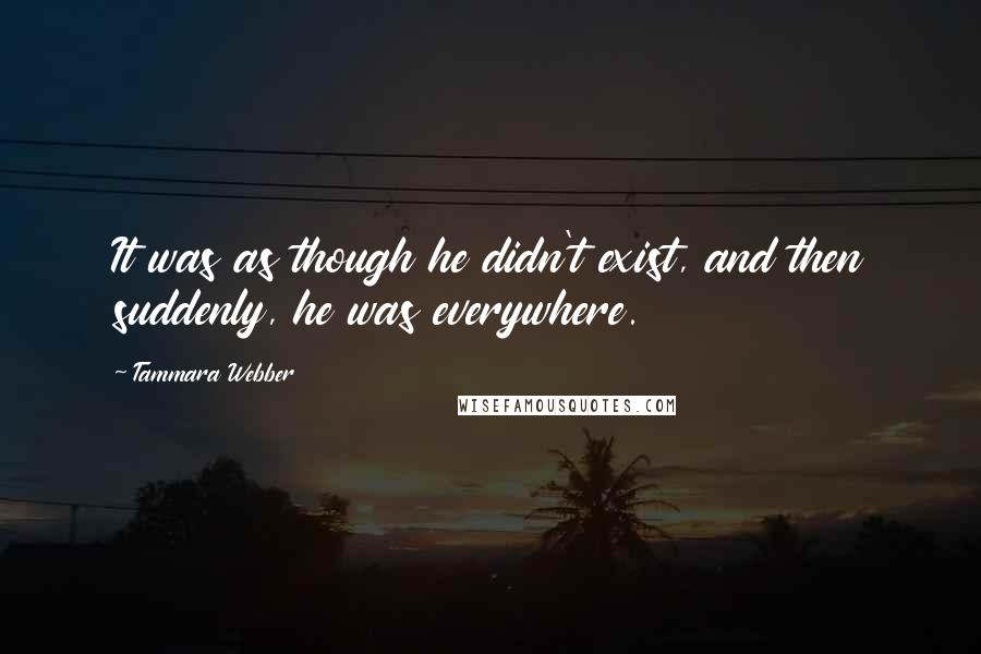 Tammara Webber Quotes: It was as though he didn't exist, and then suddenly, he was everywhere.