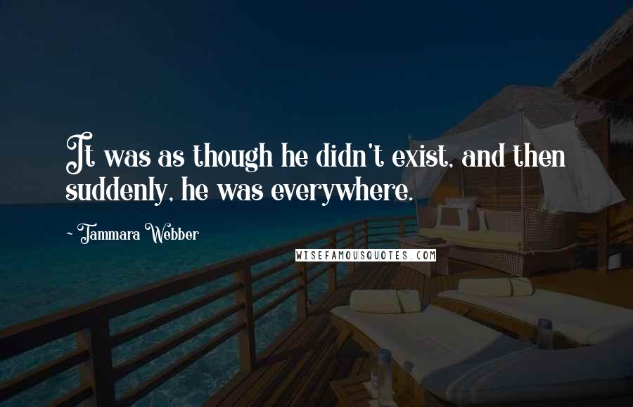 Tammara Webber Quotes: It was as though he didn't exist, and then suddenly, he was everywhere.