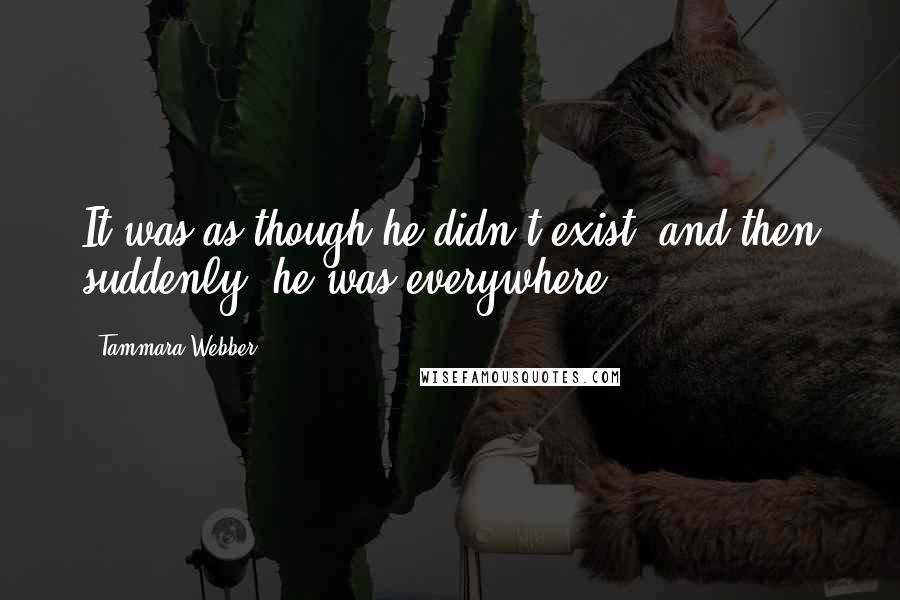 Tammara Webber Quotes: It was as though he didn't exist, and then suddenly, he was everywhere.