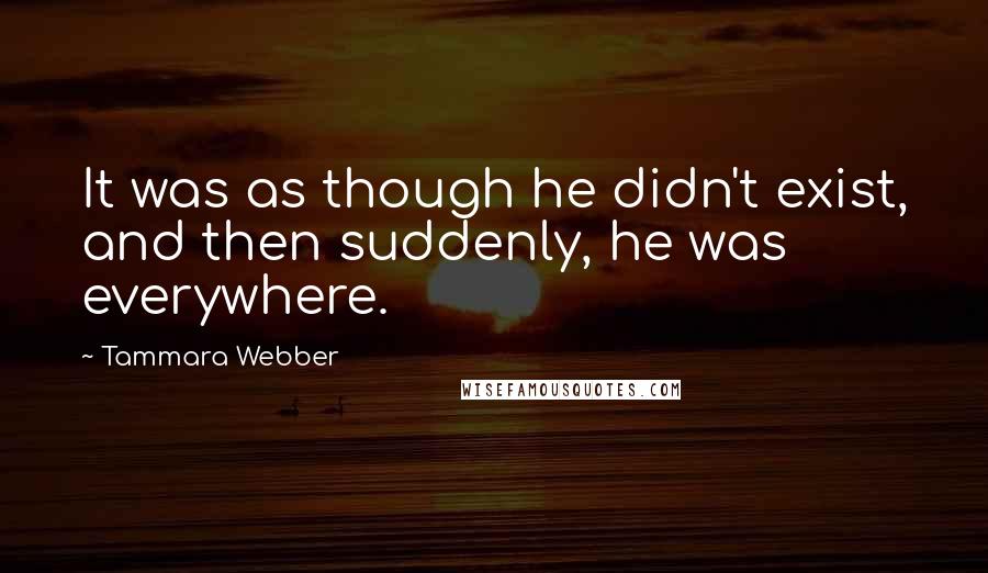 Tammara Webber Quotes: It was as though he didn't exist, and then suddenly, he was everywhere.