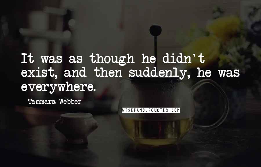 Tammara Webber Quotes: It was as though he didn't exist, and then suddenly, he was everywhere.