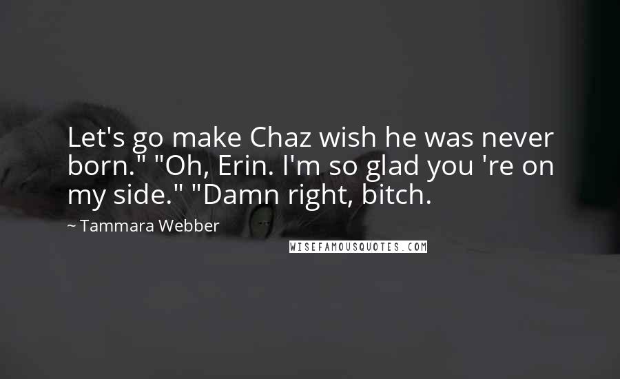 Tammara Webber Quotes: Let's go make Chaz wish he was never born." "Oh, Erin. I'm so glad you 're on my side." "Damn right, bitch.