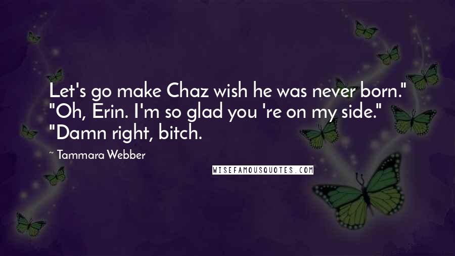 Tammara Webber Quotes: Let's go make Chaz wish he was never born." "Oh, Erin. I'm so glad you 're on my side." "Damn right, bitch.