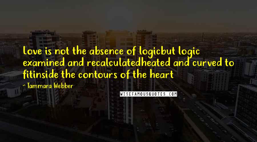 Tammara Webber Quotes: Love is not the absence of logicbut logic examined and recalculatedheated and curved to fitinside the contours of the heart