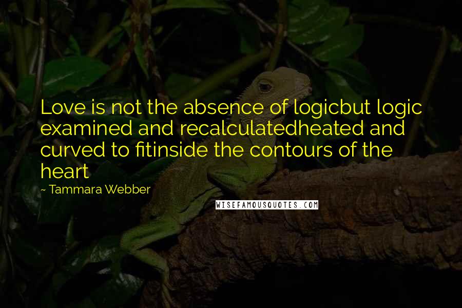 Tammara Webber Quotes: Love is not the absence of logicbut logic examined and recalculatedheated and curved to fitinside the contours of the heart