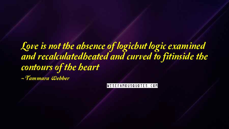 Tammara Webber Quotes: Love is not the absence of logicbut logic examined and recalculatedheated and curved to fitinside the contours of the heart