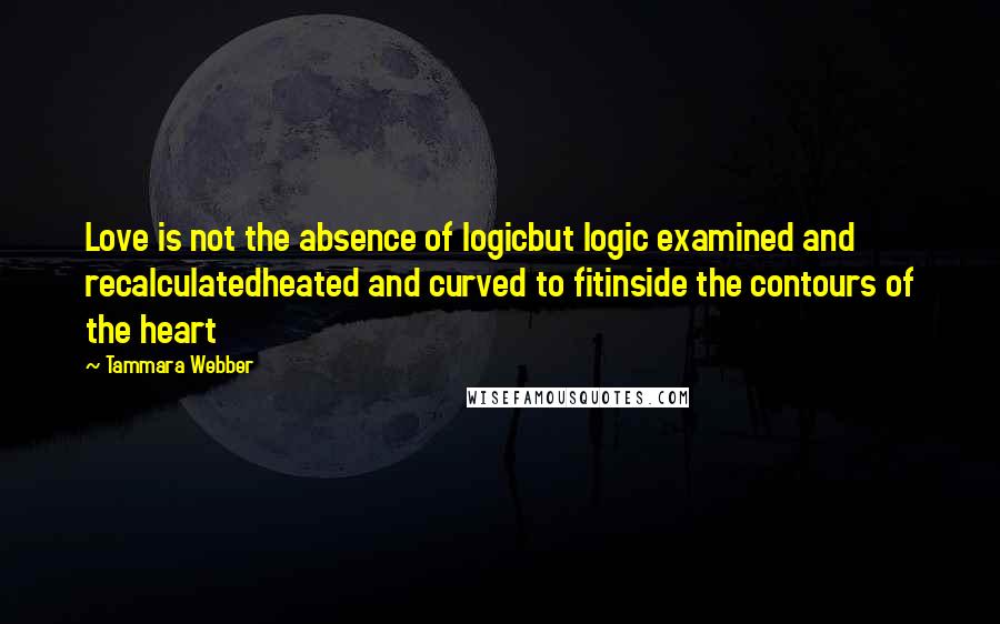 Tammara Webber Quotes: Love is not the absence of logicbut logic examined and recalculatedheated and curved to fitinside the contours of the heart