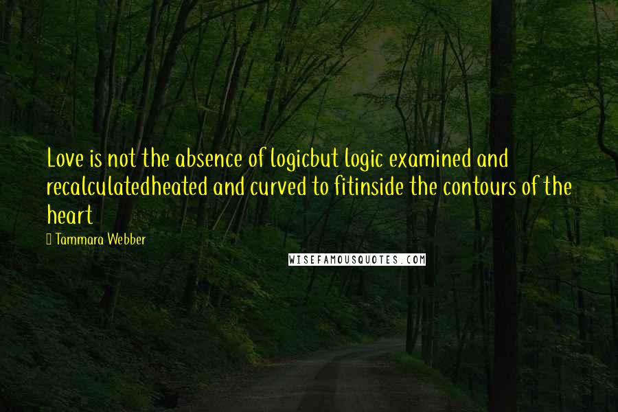 Tammara Webber Quotes: Love is not the absence of logicbut logic examined and recalculatedheated and curved to fitinside the contours of the heart