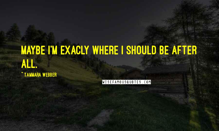Tammara Webber Quotes: Maybe i'm exacly where i should be after all.