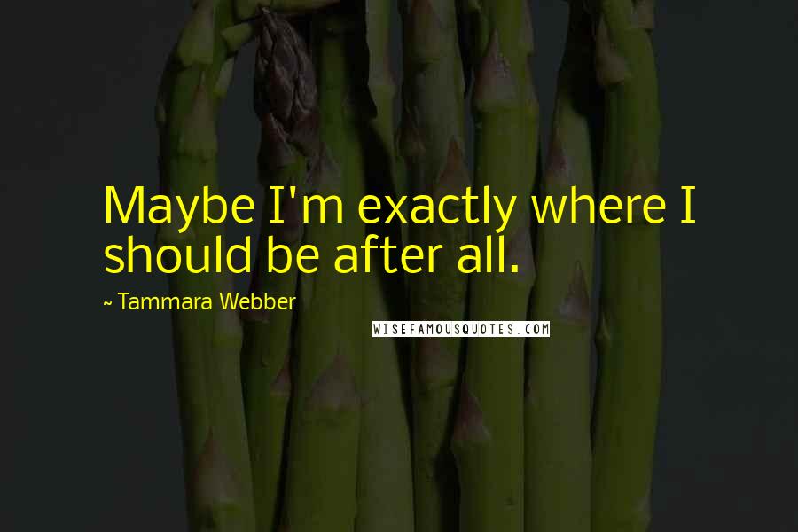 Tammara Webber Quotes: Maybe I'm exactly where I should be after all.