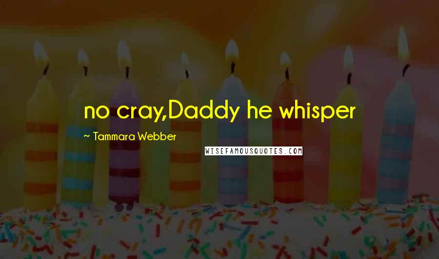Tammara Webber Quotes: no cray,Daddy he whisper