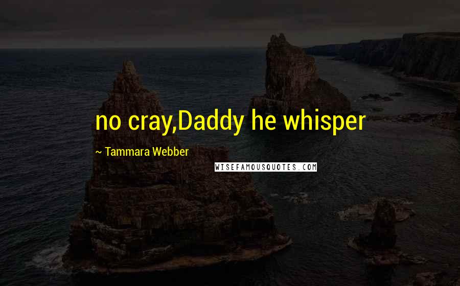 Tammara Webber Quotes: no cray,Daddy he whisper