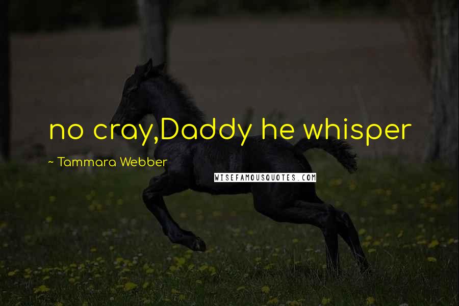 Tammara Webber Quotes: no cray,Daddy he whisper