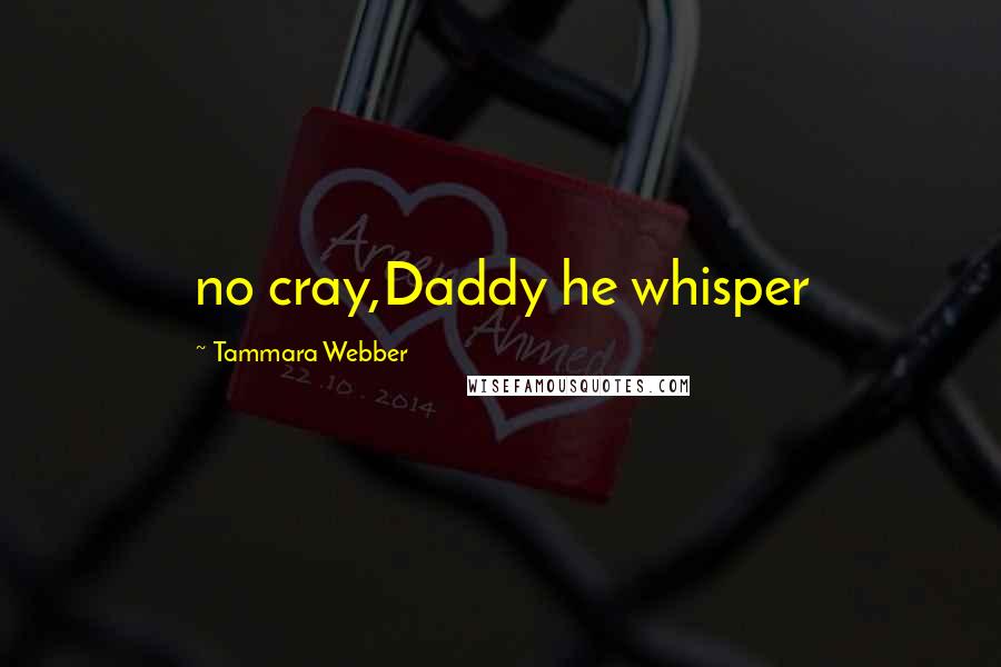 Tammara Webber Quotes: no cray,Daddy he whisper