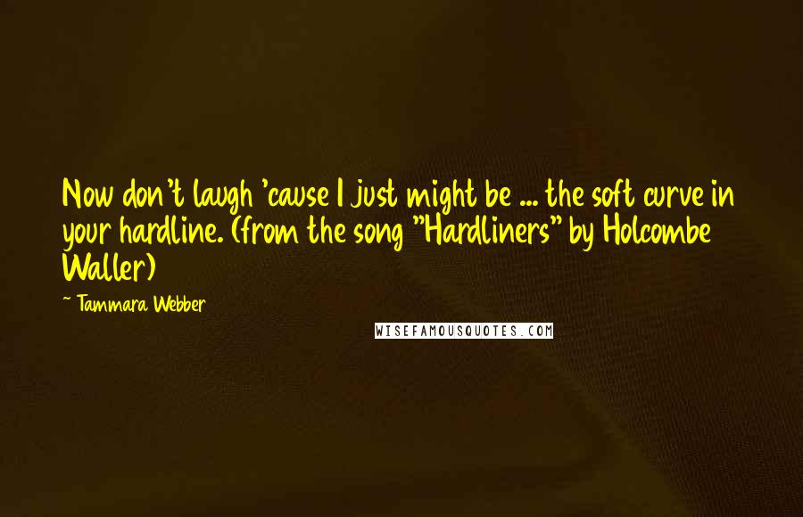 Tammara Webber Quotes: Now don't laugh 'cause I just might be ... the soft curve in your hardline. (from the song "Hardliners" by Holcombe Waller)