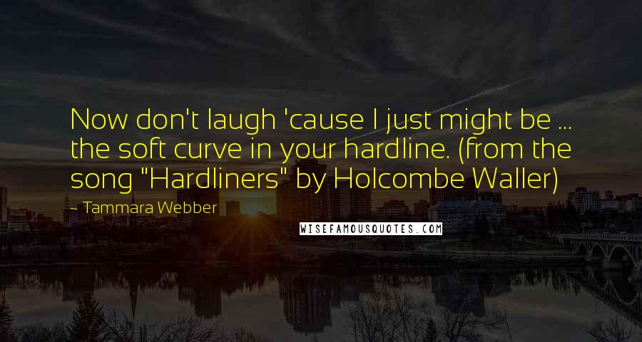 Tammara Webber Quotes: Now don't laugh 'cause I just might be ... the soft curve in your hardline. (from the song "Hardliners" by Holcombe Waller)