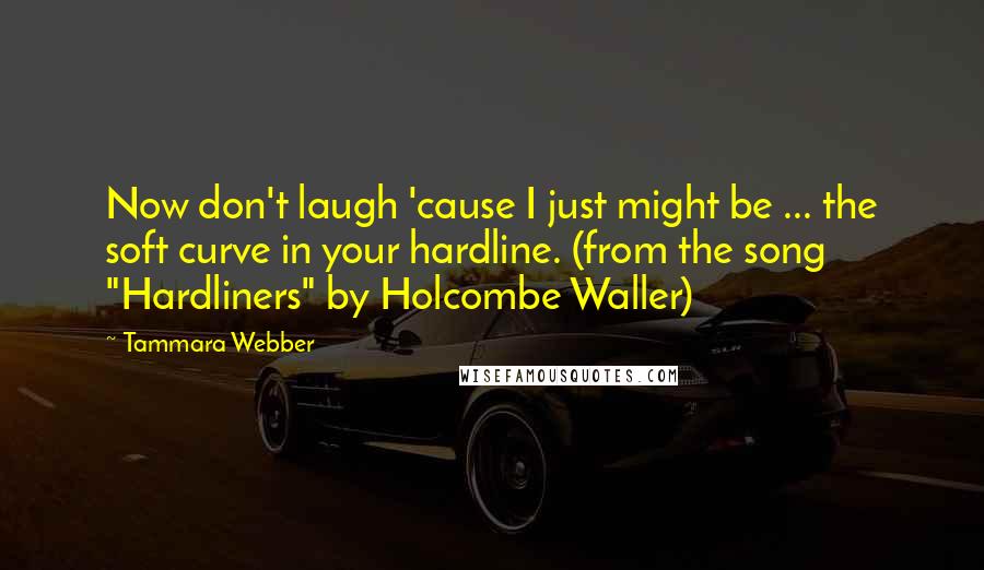 Tammara Webber Quotes: Now don't laugh 'cause I just might be ... the soft curve in your hardline. (from the song "Hardliners" by Holcombe Waller)