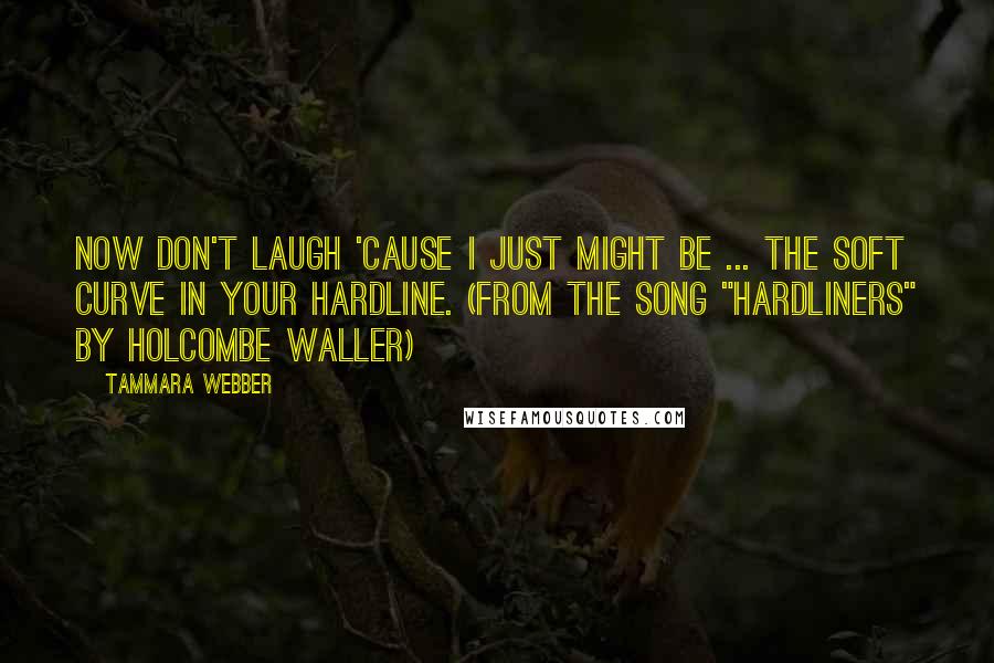 Tammara Webber Quotes: Now don't laugh 'cause I just might be ... the soft curve in your hardline. (from the song "Hardliners" by Holcombe Waller)