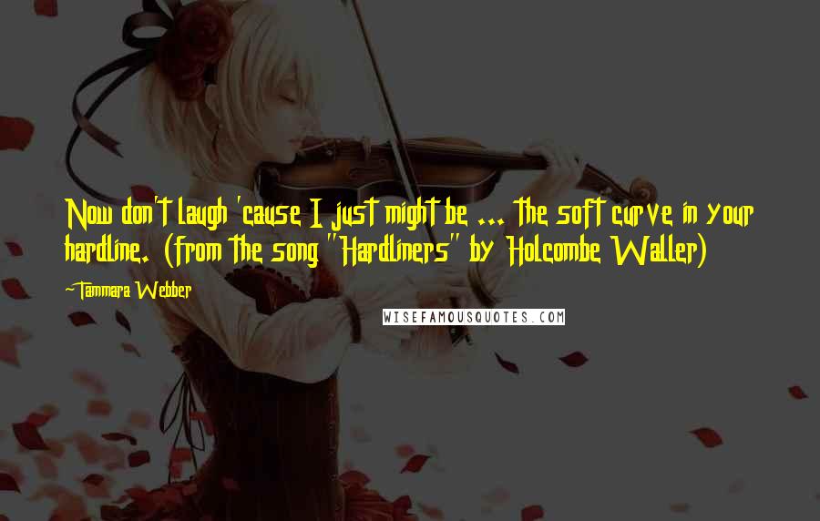 Tammara Webber Quotes: Now don't laugh 'cause I just might be ... the soft curve in your hardline. (from the song "Hardliners" by Holcombe Waller)