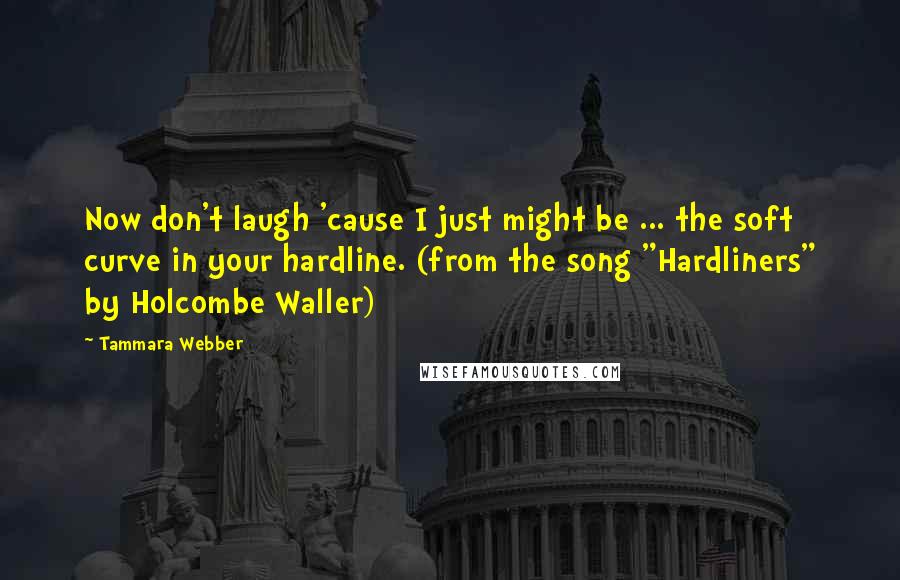 Tammara Webber Quotes: Now don't laugh 'cause I just might be ... the soft curve in your hardline. (from the song "Hardliners" by Holcombe Waller)