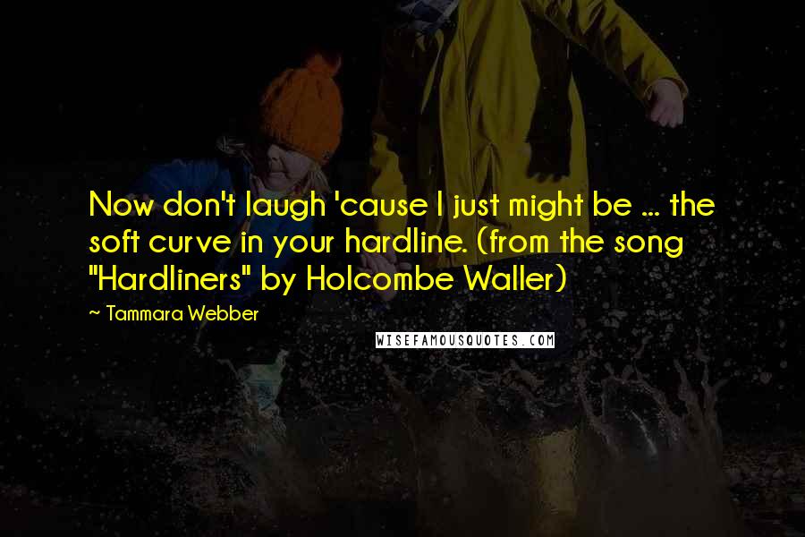 Tammara Webber Quotes: Now don't laugh 'cause I just might be ... the soft curve in your hardline. (from the song "Hardliners" by Holcombe Waller)