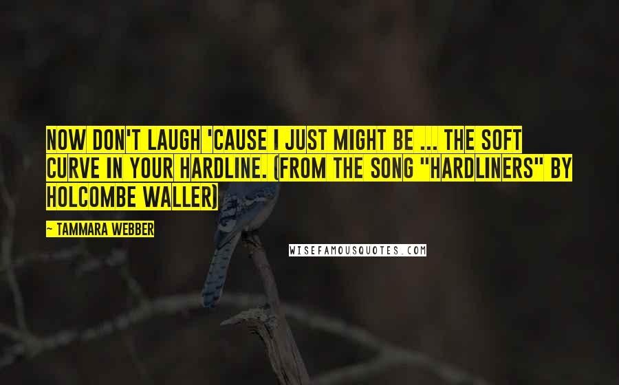 Tammara Webber Quotes: Now don't laugh 'cause I just might be ... the soft curve in your hardline. (from the song "Hardliners" by Holcombe Waller)