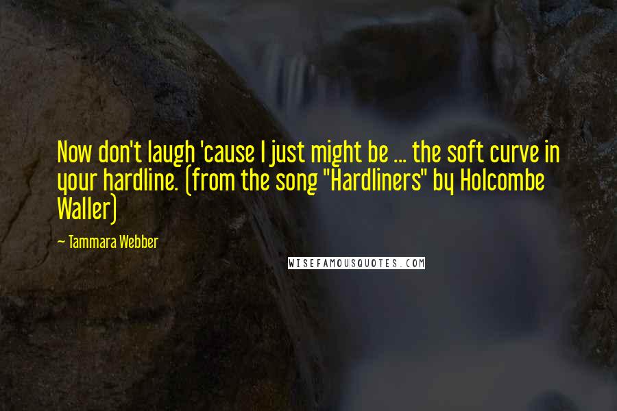 Tammara Webber Quotes: Now don't laugh 'cause I just might be ... the soft curve in your hardline. (from the song "Hardliners" by Holcombe Waller)