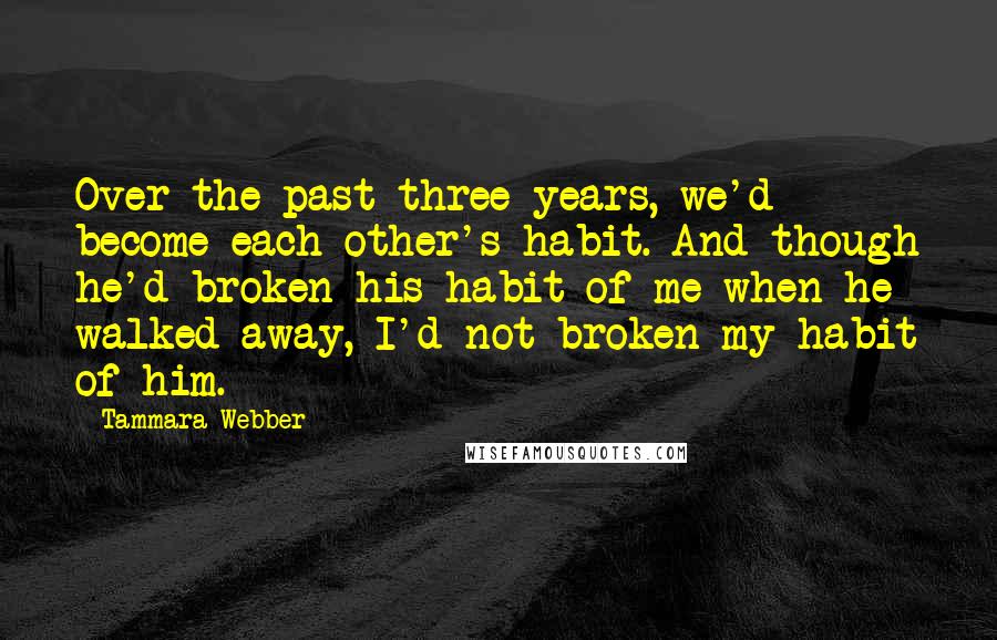 Tammara Webber Quotes: Over the past three years, we'd become each other's habit. And though he'd broken his habit of me when he walked away, I'd not broken my habit of him.