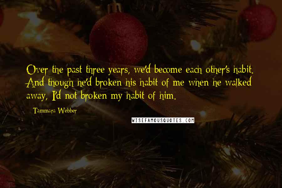 Tammara Webber Quotes: Over the past three years, we'd become each other's habit. And though he'd broken his habit of me when he walked away, I'd not broken my habit of him.