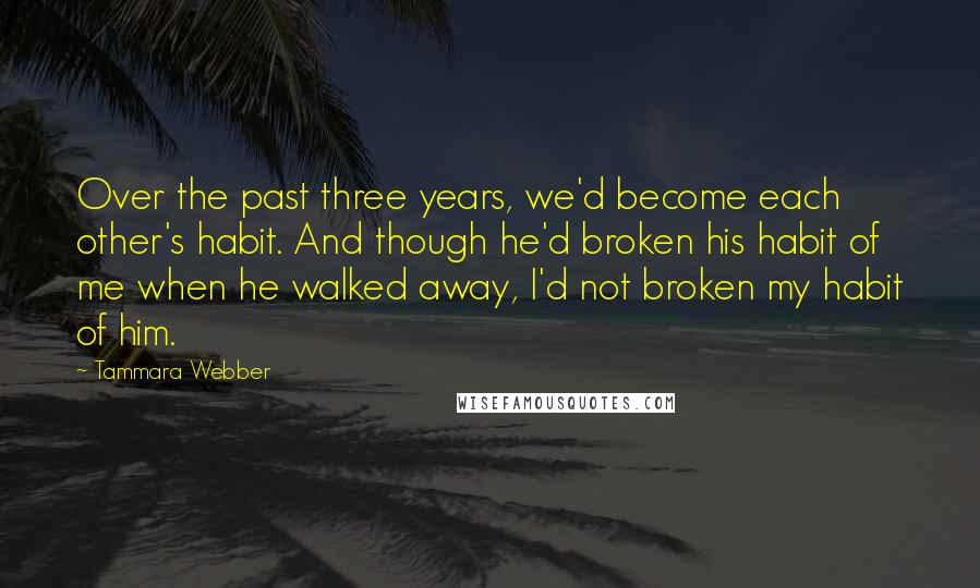 Tammara Webber Quotes: Over the past three years, we'd become each other's habit. And though he'd broken his habit of me when he walked away, I'd not broken my habit of him.