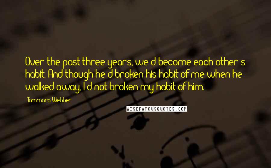 Tammara Webber Quotes: Over the past three years, we'd become each other's habit. And though he'd broken his habit of me when he walked away, I'd not broken my habit of him.