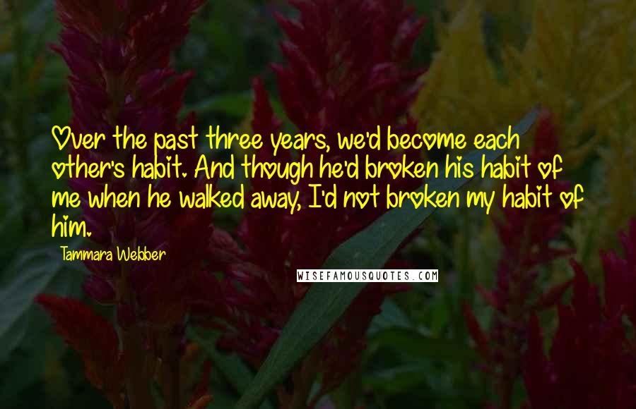 Tammara Webber Quotes: Over the past three years, we'd become each other's habit. And though he'd broken his habit of me when he walked away, I'd not broken my habit of him.