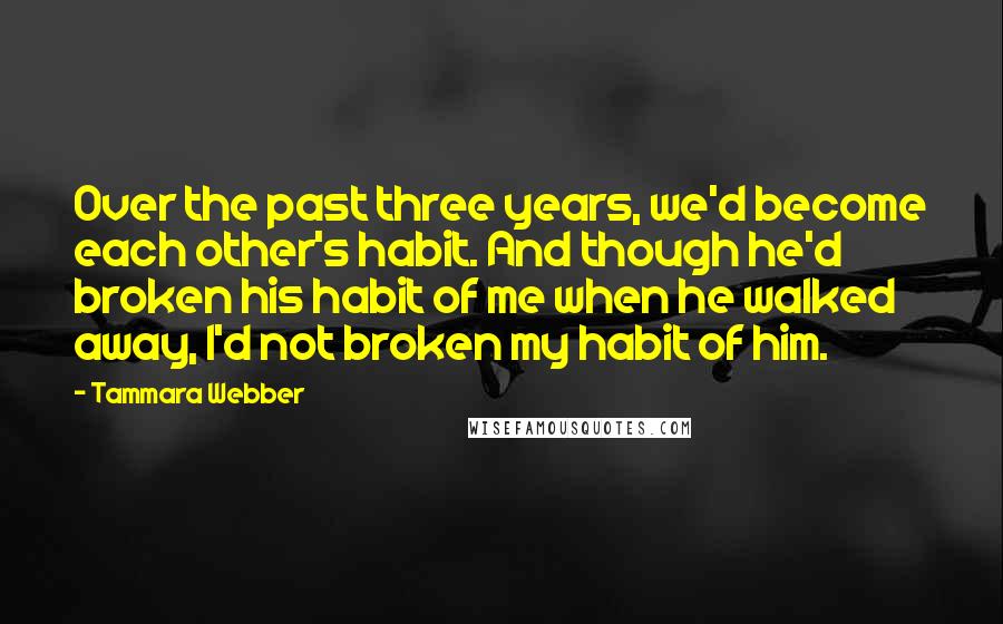 Tammara Webber Quotes: Over the past three years, we'd become each other's habit. And though he'd broken his habit of me when he walked away, I'd not broken my habit of him.
