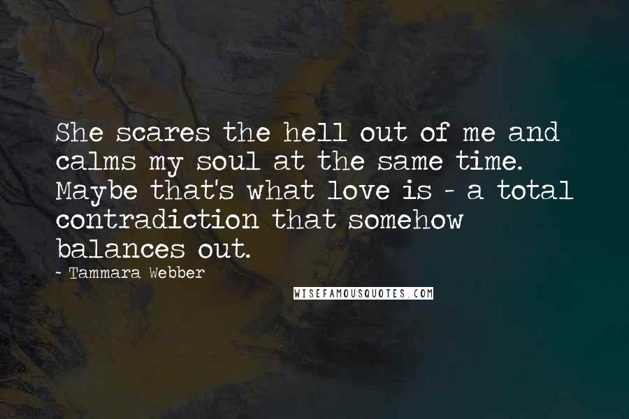 Tammara Webber Quotes: She scares the hell out of me and calms my soul at the same time. Maybe that's what love is - a total contradiction that somehow balances out.