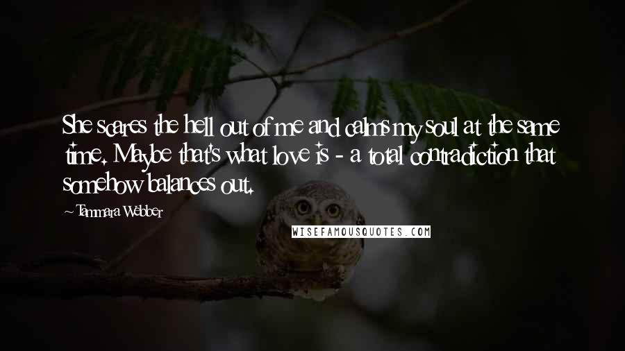 Tammara Webber Quotes: She scares the hell out of me and calms my soul at the same time. Maybe that's what love is - a total contradiction that somehow balances out.