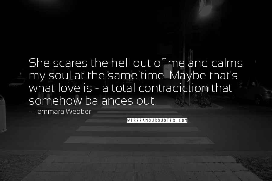 Tammara Webber Quotes: She scares the hell out of me and calms my soul at the same time. Maybe that's what love is - a total contradiction that somehow balances out.