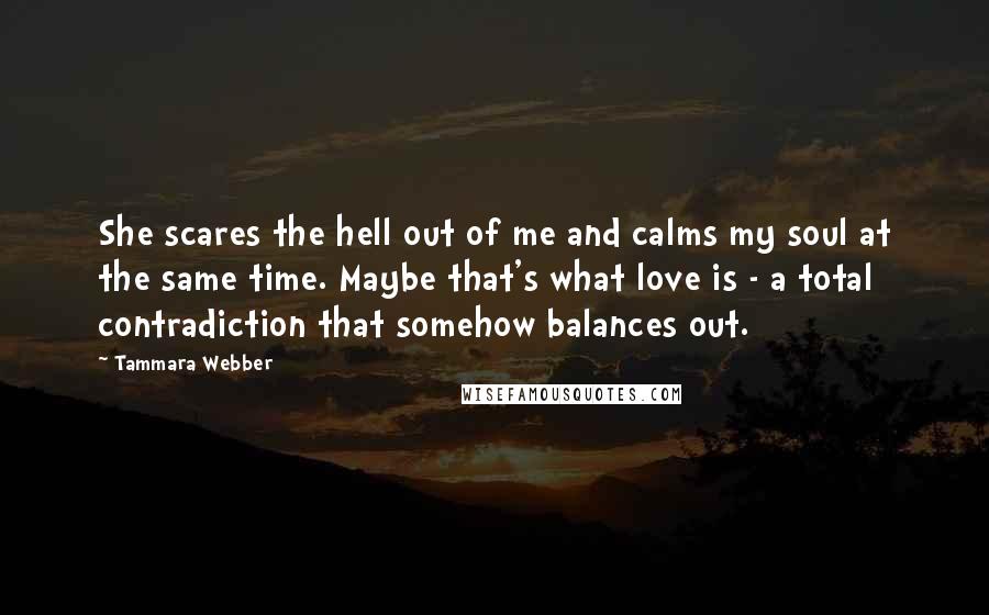 Tammara Webber Quotes: She scares the hell out of me and calms my soul at the same time. Maybe that's what love is - a total contradiction that somehow balances out.