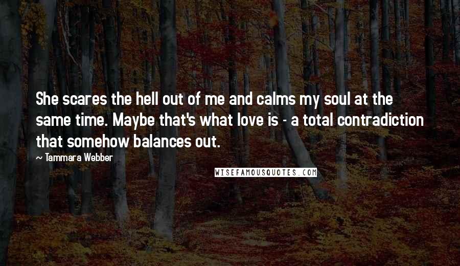 Tammara Webber Quotes: She scares the hell out of me and calms my soul at the same time. Maybe that's what love is - a total contradiction that somehow balances out.
