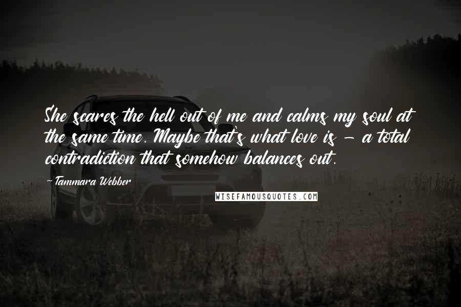 Tammara Webber Quotes: She scares the hell out of me and calms my soul at the same time. Maybe that's what love is - a total contradiction that somehow balances out.