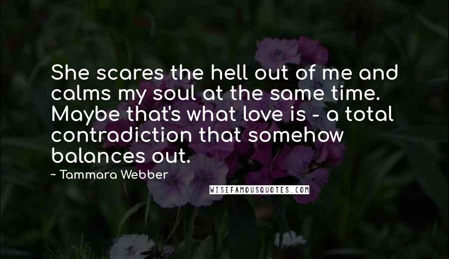 Tammara Webber Quotes: She scares the hell out of me and calms my soul at the same time. Maybe that's what love is - a total contradiction that somehow balances out.