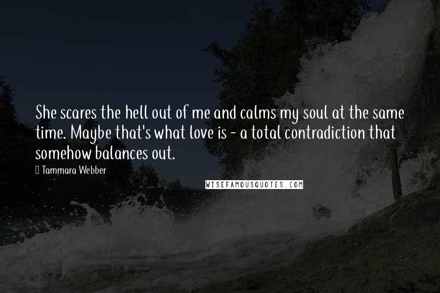 Tammara Webber Quotes: She scares the hell out of me and calms my soul at the same time. Maybe that's what love is - a total contradiction that somehow balances out.