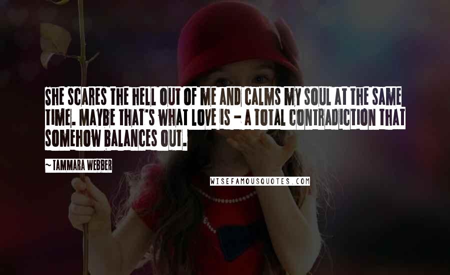 Tammara Webber Quotes: She scares the hell out of me and calms my soul at the same time. Maybe that's what love is - a total contradiction that somehow balances out.