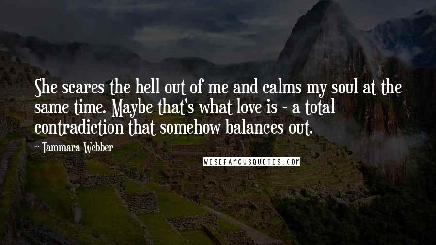Tammara Webber Quotes: She scares the hell out of me and calms my soul at the same time. Maybe that's what love is - a total contradiction that somehow balances out.
