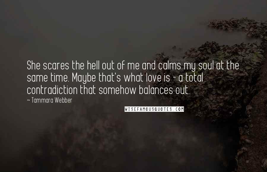 Tammara Webber Quotes: She scares the hell out of me and calms my soul at the same time. Maybe that's what love is - a total contradiction that somehow balances out.