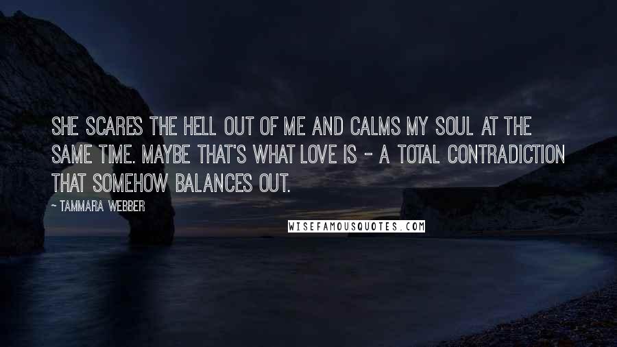Tammara Webber Quotes: She scares the hell out of me and calms my soul at the same time. Maybe that's what love is - a total contradiction that somehow balances out.