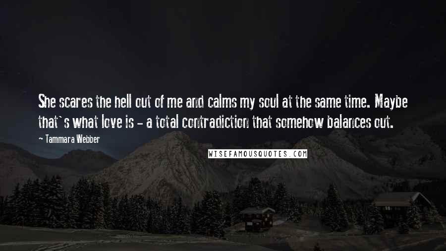 Tammara Webber Quotes: She scares the hell out of me and calms my soul at the same time. Maybe that's what love is - a total contradiction that somehow balances out.