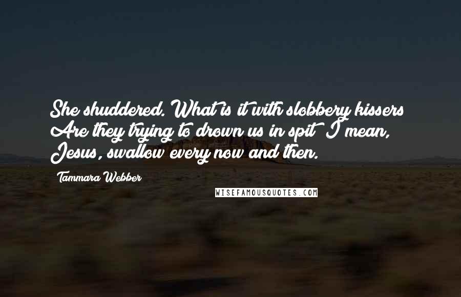 Tammara Webber Quotes: She shuddered. What is it with slobbery kissers? Are they trying to drown us in spit? I mean, Jesus, swallow every now and then.