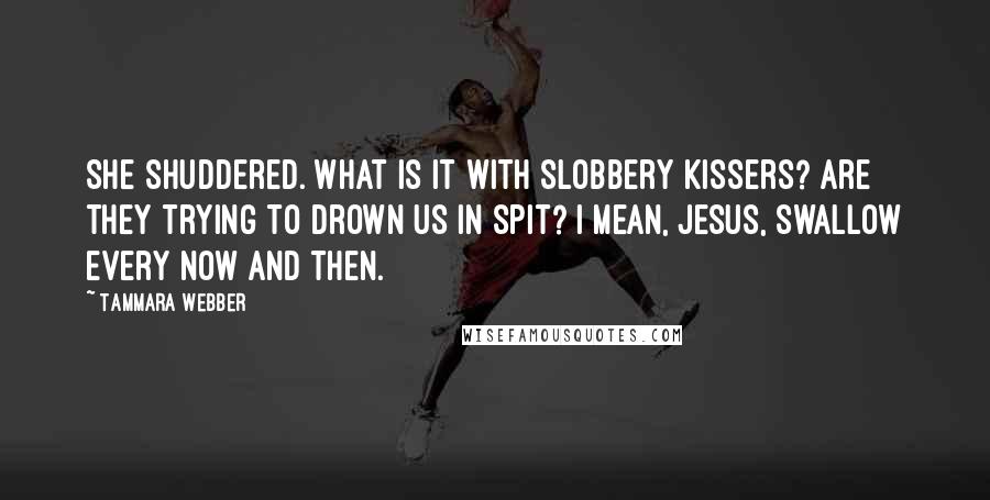 Tammara Webber Quotes: She shuddered. What is it with slobbery kissers? Are they trying to drown us in spit? I mean, Jesus, swallow every now and then.