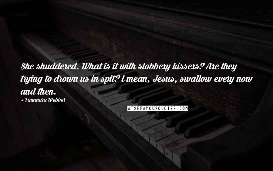 Tammara Webber Quotes: She shuddered. What is it with slobbery kissers? Are they trying to drown us in spit? I mean, Jesus, swallow every now and then.